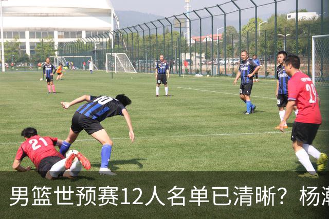 男篮世预赛12人名单已清晰？杨瀚森赵继伟领衔：周琦赵睿全被抛弃